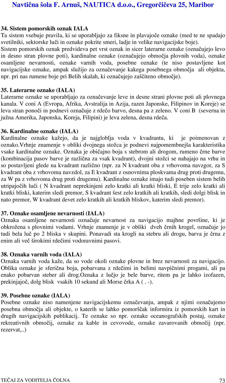 Sistem pomorskih oznak predvideva pet vrst oznak in sicer laterarne oznake (oznaujejo levo in desno stran plovne poti), kardinalne oznake (oznaujejo obmoja plovnih voda), oznake osamljene nevarnosti,