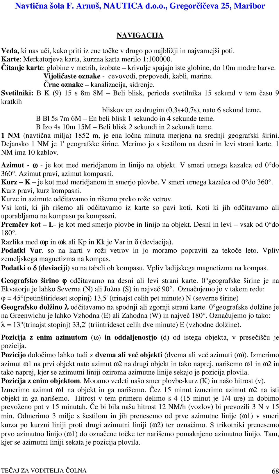 Svetilniki: B K (9) 15 s 8m 8M Beli blisk, perioda svetilnika 15 sekund v tem asu 9 kratkih bliskov en za drugim (0,3s+0,7s), nato 6 sekund teme.