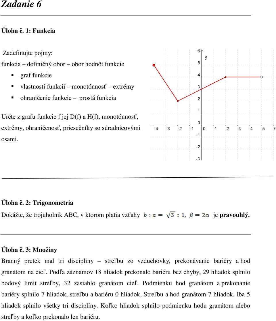 H(f), monotónnosť, extrémy, ohraničenosť, priesečníky so súradnicovými osami. Úloha č. : Trigonometria Dokážte, že trojuholník ABC, v ktorom platia vzťahy je pravouhlý. Úloha č. 3: Množiny Branný pretek mal tri disciplíny streľbu zo vzduchovky, prekonávanie bariéry a hod granátom na cieľ.