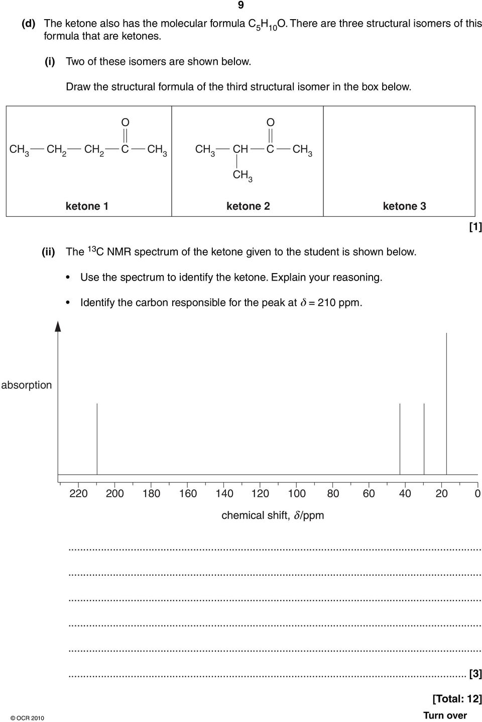 CH 3 CH 2 CH 2 C CH 3 CH 3 CH C CH 3 CH 3 ketone 1 ketone 2 ketone 3 [1] (ii) The 13 C NMR spectrum of the ketone given to the student is shown below.