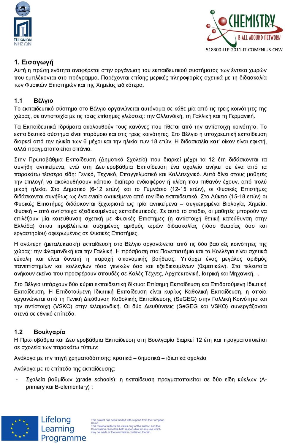 1 Βέλγιο Το εκπαιδευτικό σύστημα στο Βέλγιο οργανώνεται αυτόνομα σε κάθε μία από τις τρεις κοινότητες της χώρας, σε αντιστοιχία με τις τρεις επίσημες γλώσσες: την Ολλανδική, τη Γαλλική και τη