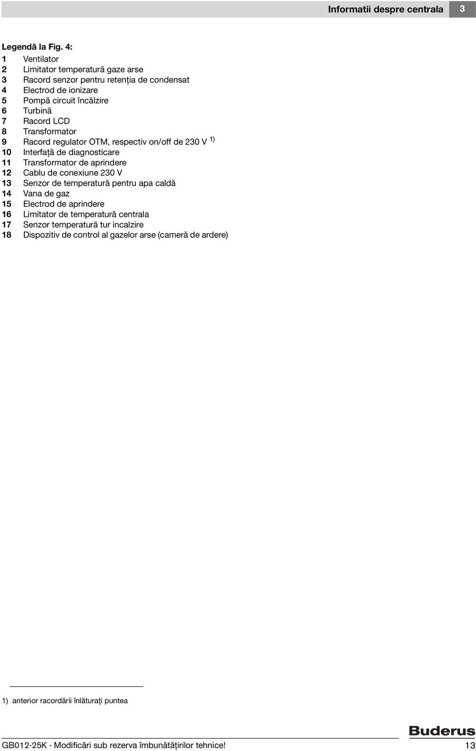 Transformator 9 Racord regulator OTM, respectiv on/off de 230 V 1) 10 Interfaţă de diagnosticare 11 Transformator de aprindere 12 Cablu de conexiune 230 V 13 Senzor de