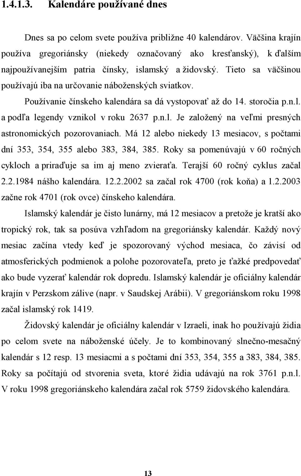 Tieto sa v csinou pouzıvaju iba na urcovanie nabozenskych sviatkov. Pouzıvanie cınskeho kalendara sa davystopovaô az do 14. storocia p.n.l. a podďa legendy vznikol v roku 2637 p.n.l. Je zalozeny na veďmi presnych astronomickych pozorovaniach.