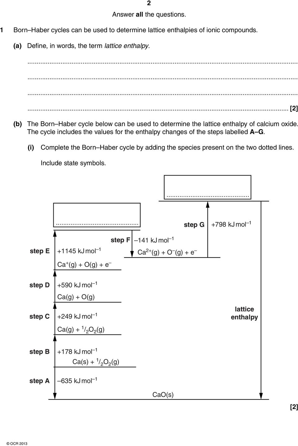 The cycle includes the values for the enthalpy changes of the steps labelled A G. (i) Complete the Born Haber cycle by adding the species present on the two dotted lines.