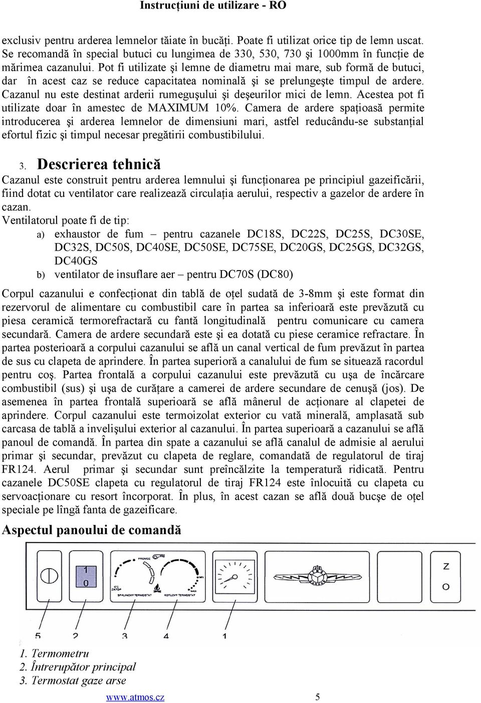 Pot fi utilizate şi lemne de diametru mai mare, sub formă de butuci, dar în acest caz se reduce capacitatea nominală şi se prelungeşte timpul de ardere.