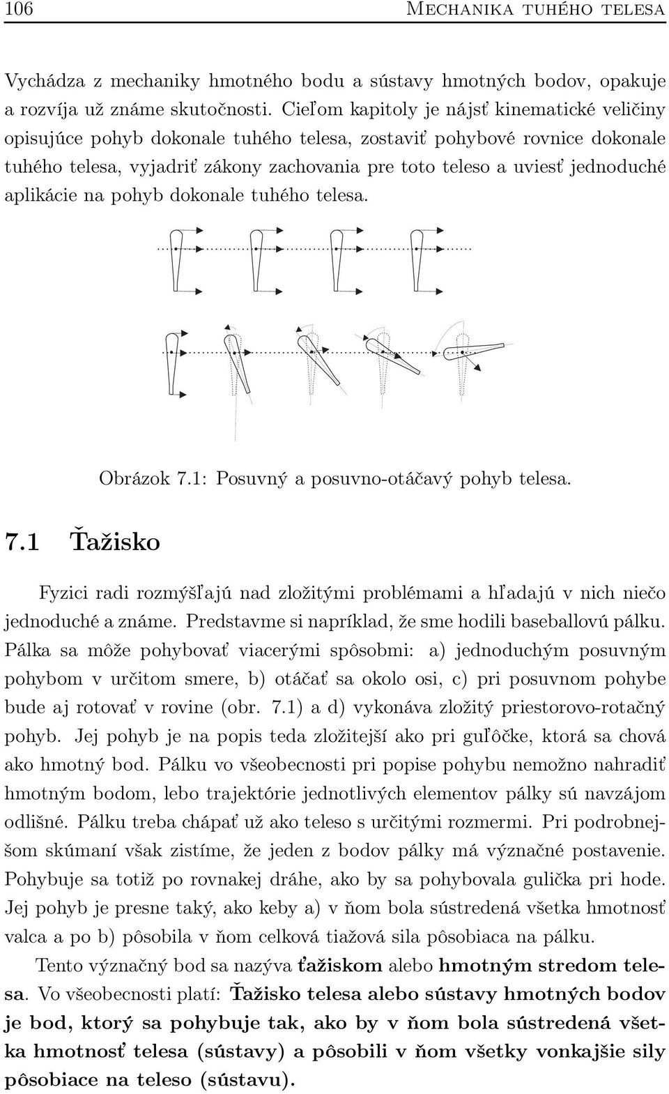 aplikácie na pohyb dokonale tuhého telesa. Obrázok 7.1: Posuvný a posuvno-otáčavý pohyb telesa. 7.1 Ťažisko Fyzici radi rozmýšľajú nad zložitými problémami a hľadajú v nich niečo jednoduché a známe.