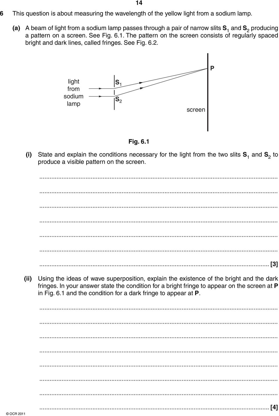 See Fig. 6.2. P light from sodium lamp S 1 S 2 screen Fig. 6.1 (i) State and explain the conditions necessary for the light from the two slits S 1 and S 2 to produce a visible pattern on the screen.