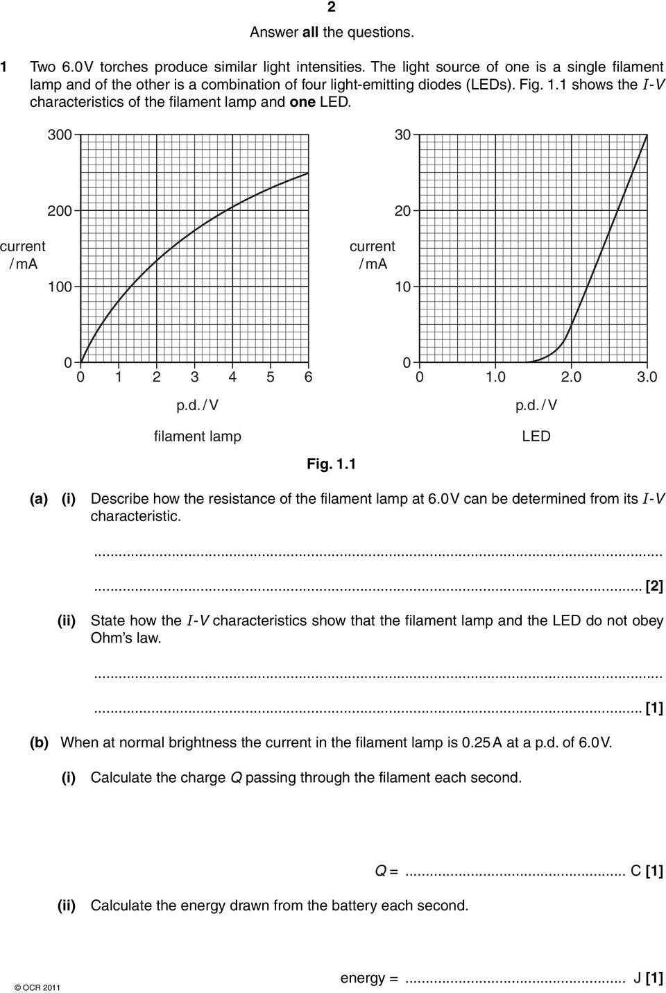 300 30 200 20 current / ma current / ma 100 10 0 0 1 2 3 4 5 6 0 0 1.0 2.0 3.0 p.d. / V p.d. / V filament lamp Fig. 1.1 LED (a) (i) Describe how the resistance of the filament lamp at 6.