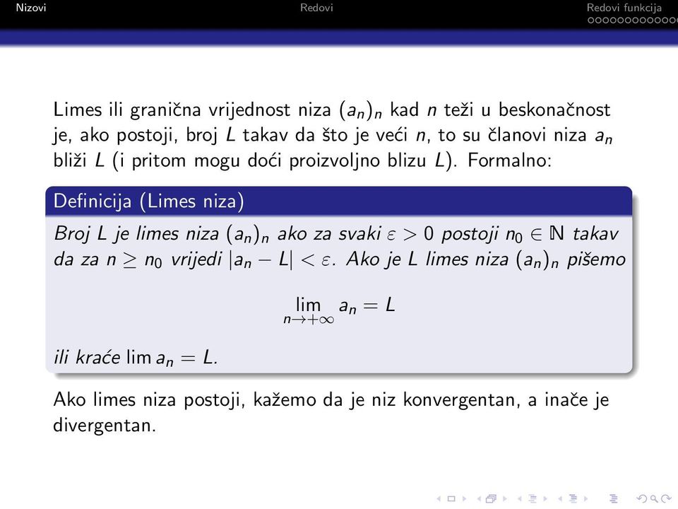 Formalno: Definicija (Limes niza) Broj L je limes niza (a n ) n ako za svaki ε > 0 postoji n 0 N takav da za n n 0