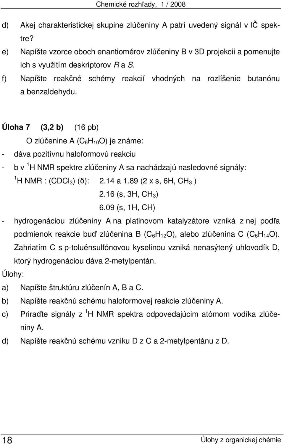 Úloha 7 (3,2 b) (16 pb) O zlúčenine A (C 6H 10O) je známe: - dáva pozitívnu haloformovú reakciu - b v 1 H NMR spektre zlúčeniny A sa nachádzajú nasledovné signály: 1 H NMR : (CDCl 3) (δ): 2.14 a 1.