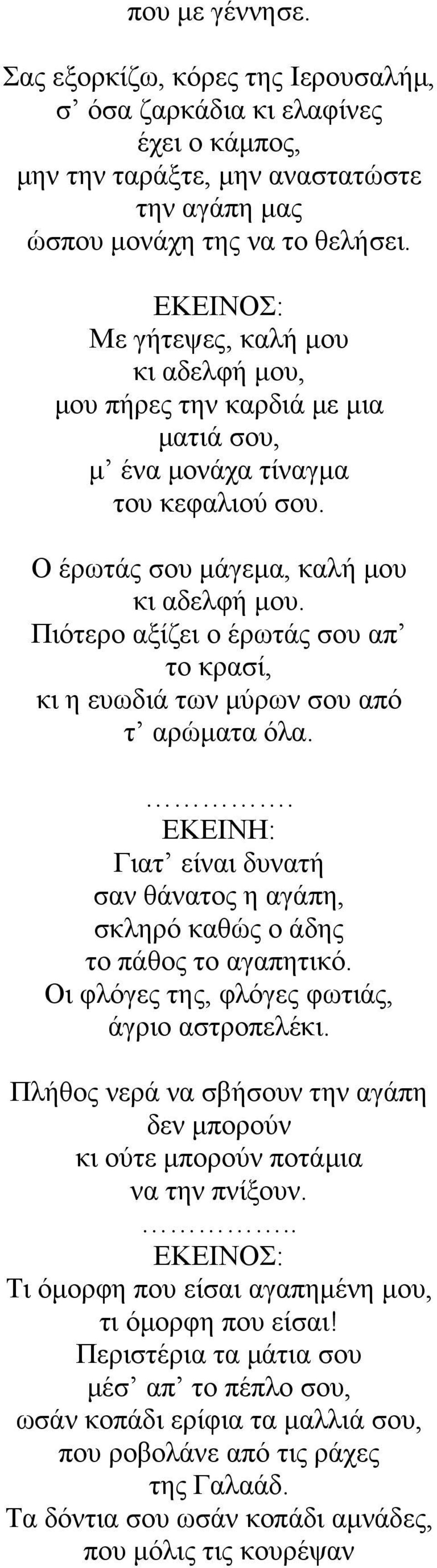 Πιότερο αξίζει ο έρωτάς σου απ το κρασί, κι η ευωδιά των µύρων σου από τ αρώµατα όλα.. EKEINH: Γιατ είναι δυνατή σαν θάνατος η αγάπη, σκληρό καθώς ο άδης το πάθος το αγαπητικό.