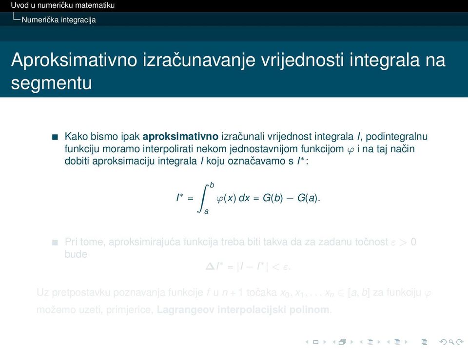 označavamo s I : b I = ϕ(x) dx = G(b) G(a). a Pri tome, aproksimirajuća funkcija treba biti takva da za zadanu točnost ε > 0 bude I = I I < ε.