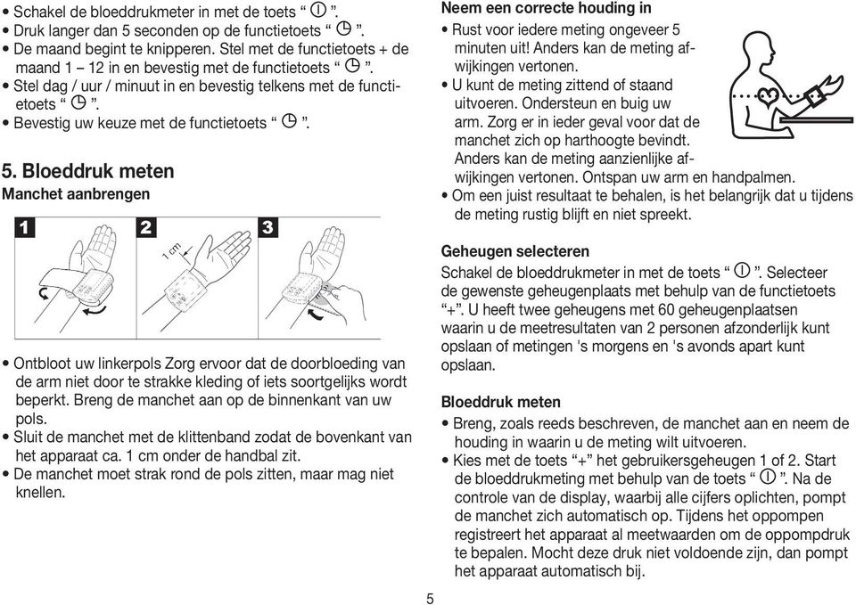 Bloeddruk meten Manchet aanbrengen Neem een correcte houding in Rust voor iedere meting ongeveer 5 minuten uit! Anders kan de meting afwijkingen vertonen. U kunt de meting zittend of staand uitvoeren.