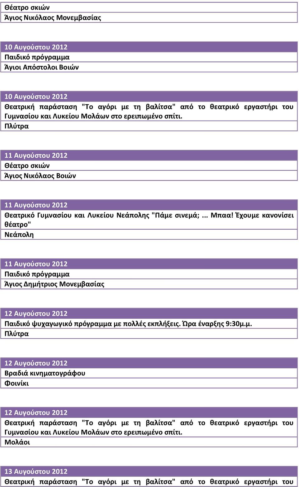 Έχουμε κανονίσει θέατρο" 11 Αυγούστου 2012 Άγιος Δημήτριος Μονεμβασίας 12 Αυγούστου 2012 Παιδικό ψυχαγωγικό πρόγραμμα με πολλές εκπλήξεις. Ώρα έναρξης 9:30μ.μ. 12 Αυγούστου 2012 Φοινίκι 12 Αυγούστου 2012 Θεατρική παράσταση "Το αγόρι με τη βαλίτσα" από το θεατρικό εργαστήρι του Γυμνασίου και Λυκείου Μολάων στο ερειπωμένο σπίτι.