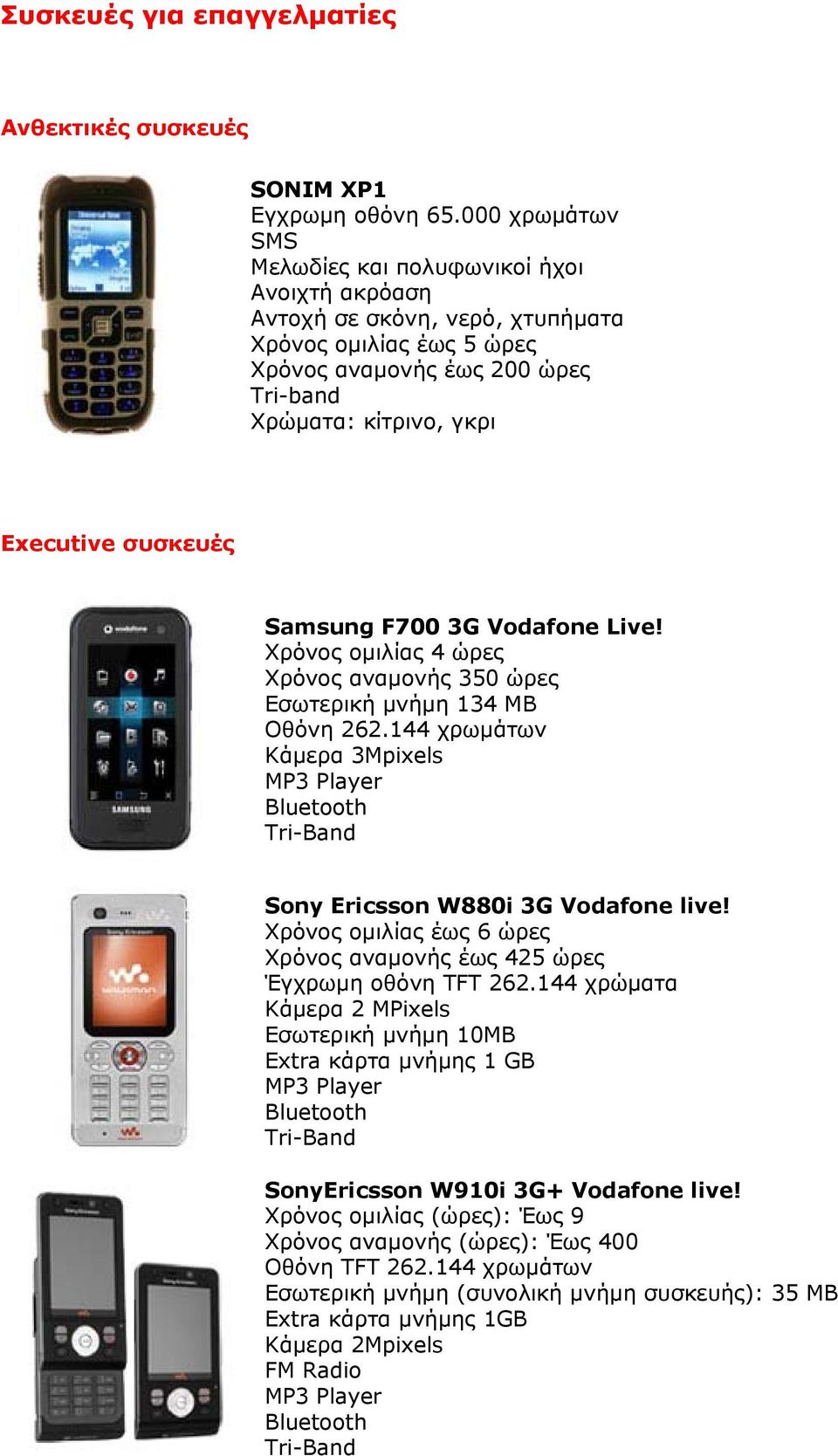 συσκευές Samsung F700 3G Vodafone Live! Χρόνος ομιλίας 4 ώρες Χρόνος αναμονής 350 ώρες Εσωτερική μνήμη 134 MB Οθόνη 262.144 χρωμάτων Κάμερα 3Mpixels Sony Ericsson W880i 3G Vodafone live!