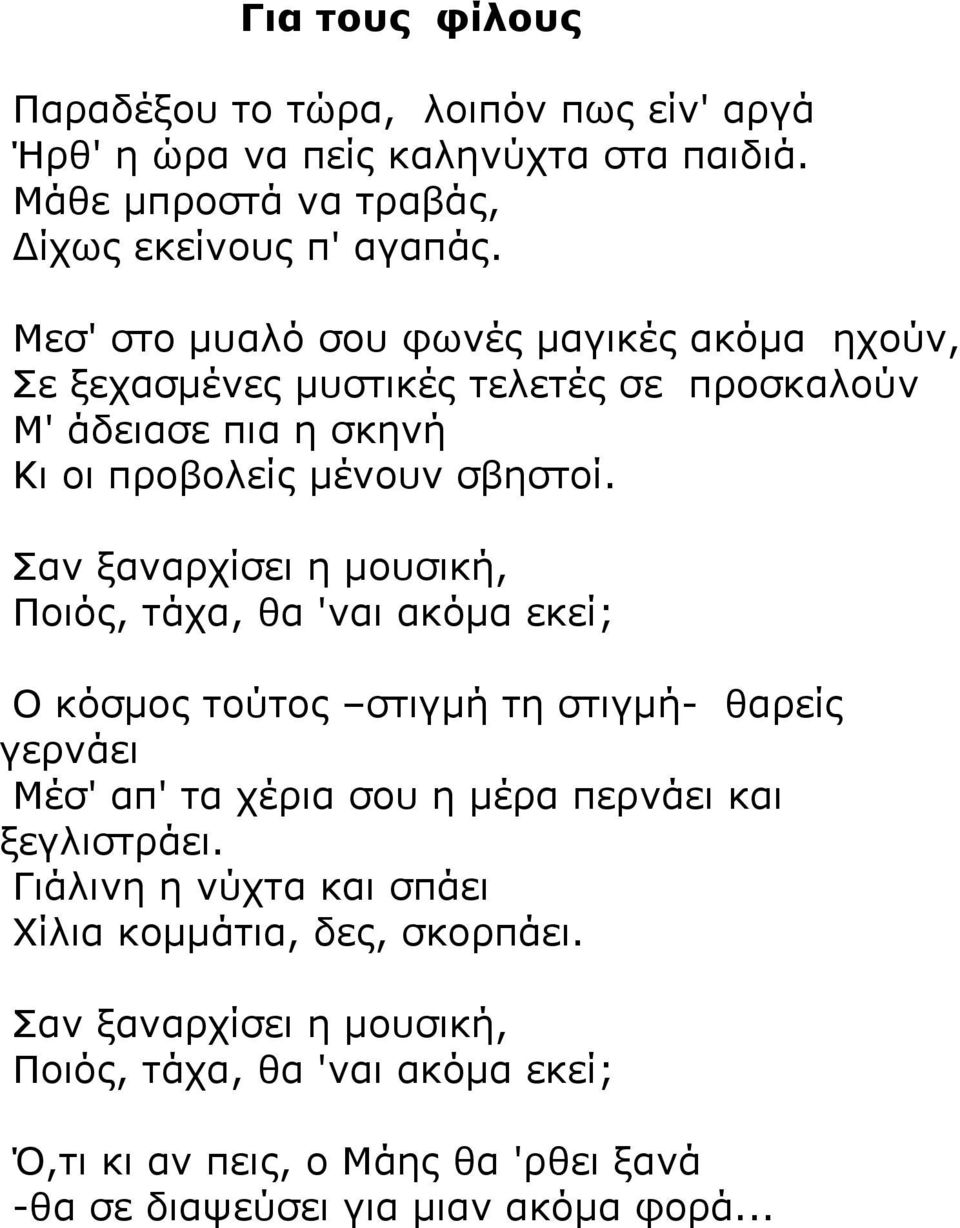 Σαν ξαναρχίσει η µουσική, Ποιός, τάχα, θα 'ναι ακόµα εκεί; Ο κόσµος τούτος στιγµή τη στιγµή- θαρείς γερνάει Μέσ' απ' τα χέρια σου η µέρα περνάει και ξεγλιστράει.