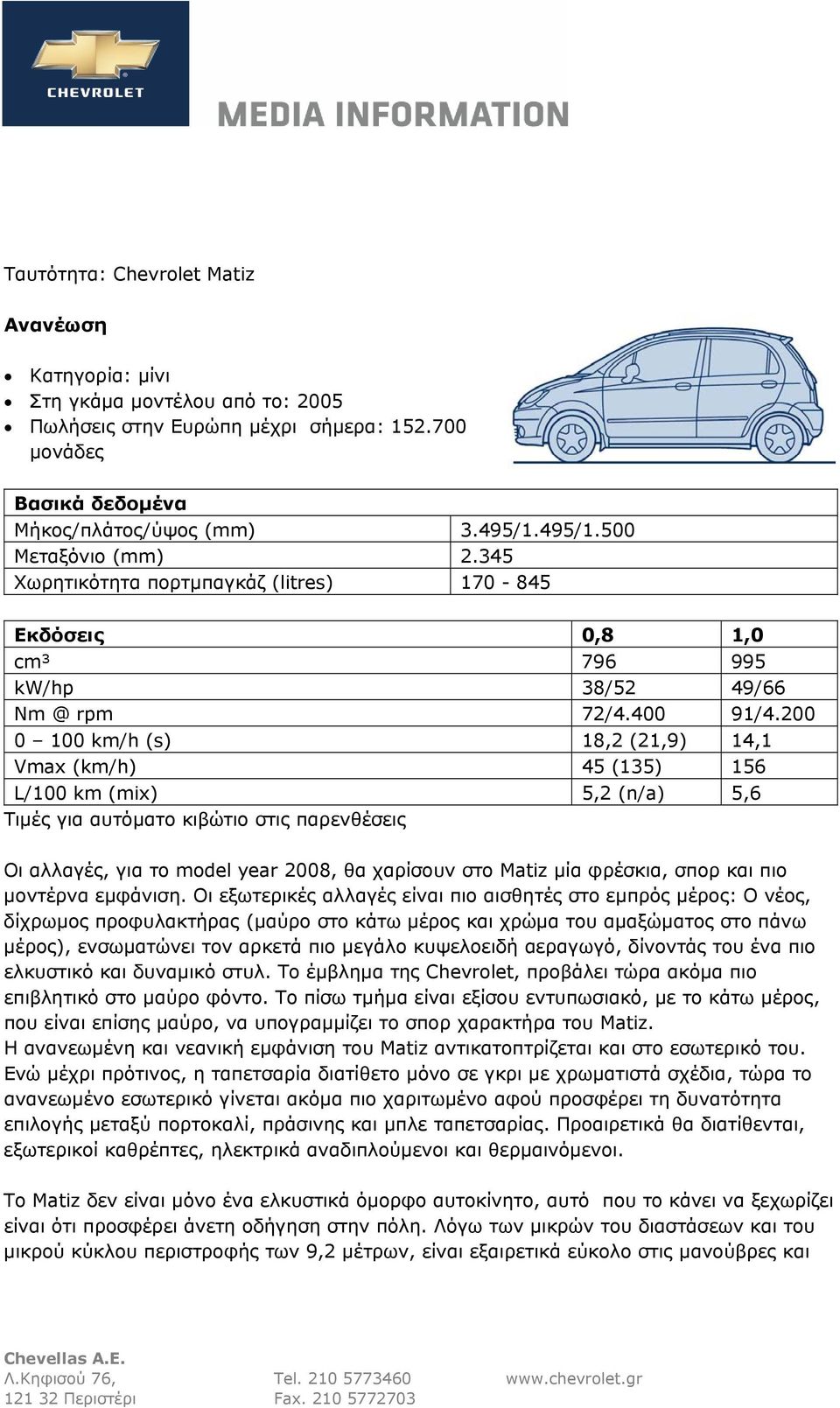 200 0 100 km/h (s) 18,2 (21,9) 14,1 Vmax (km/h) 45 (135) 156 L/100 km (mix) 5,2 (n/a) 5,6 Τιμές για αυτόματο κιβώτιο στις παρενθέσεις Οι αλλαγές, για το model year 2008, θα χαρίσουν στο Matiz μία