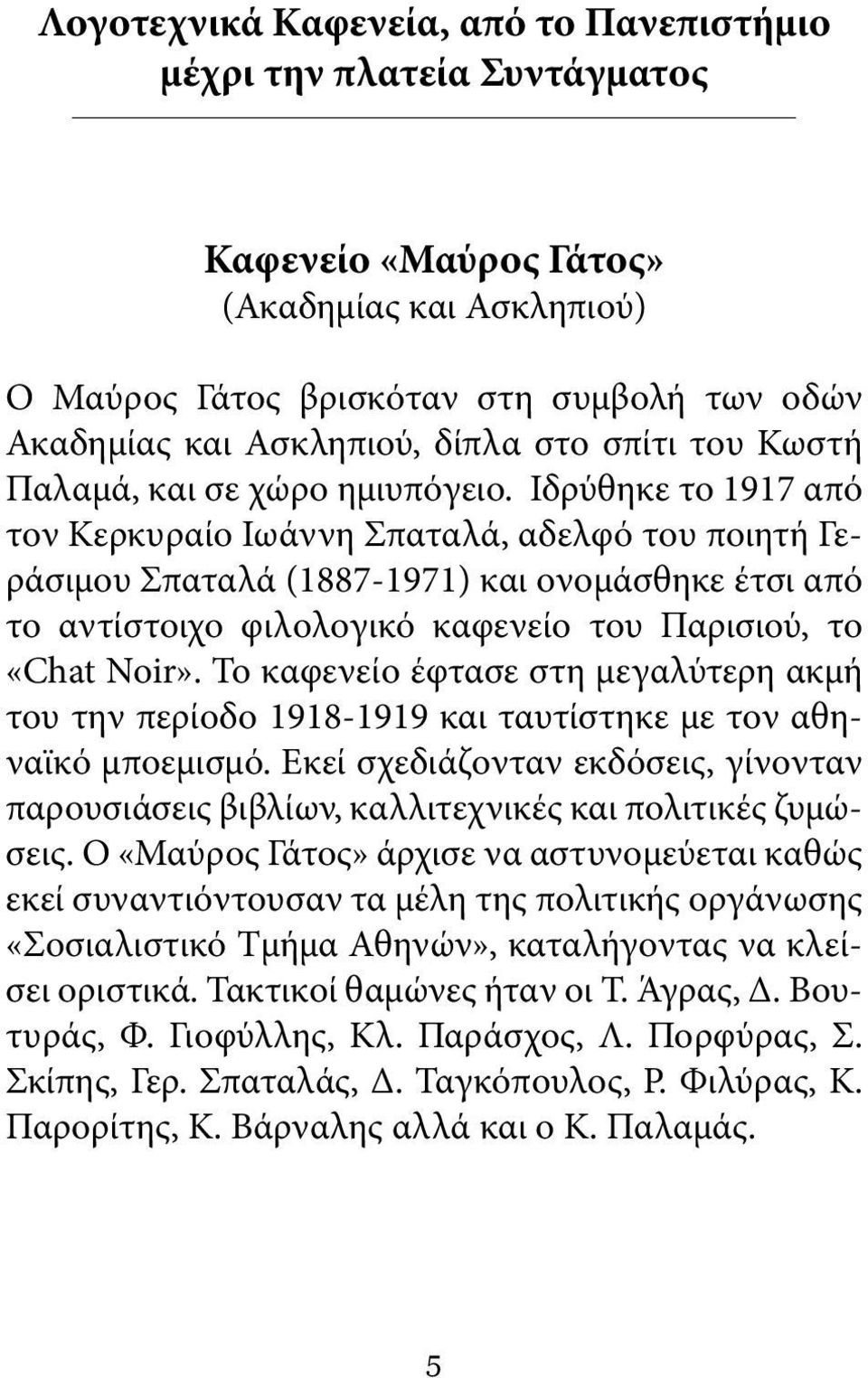 Ιδρύθηκε το 1917 από τον Κερκυραίο Ιωάννη Σπαταλά, αδελφό του ποιητή Γεράσιμου Σπαταλά (1887-1971) και ονομάσθηκε έτσι από το αντίστοιχο φιλολογικό καφενείο του Παρισιού, το «Chat Noir».