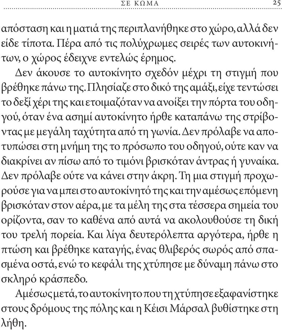 Πλησίαζε στο δικό της αμάξι, είχε τεντώσει το δεξί χέρι της και ετοιμαζόταν να ανοίξει την πόρτα του οδηγού, όταν ένα ασημί αυτοκίνητο ήρθε καταπάνω της στρίβοντας με μεγάλη ταχύτητα από τη γωνία.