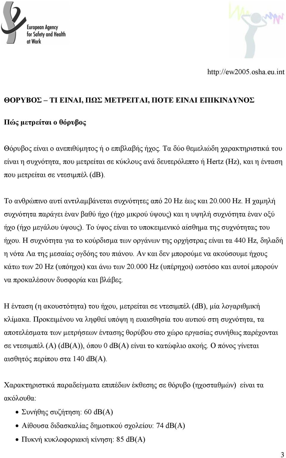 Το ανθρώπινο αυτί αντιλαµβάνεται συχνότητες από 20 Hz έως και 20.000 Hz. Η χαµηλή συχνότητα παράγει έναν βαθύ ήχο (ήχο µικρού ύψους) και η υψηλή συχνότητα έναν οξύ ήχο (ήχο µεγάλου ύψους).