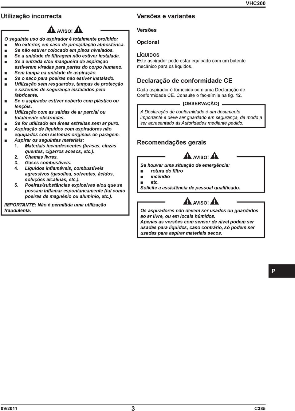 Se o saco para poeiras não estiver instalado. Utilização sem resguardos, tampas de protecção e sistemas de segurança instalados pelo fabricante. Se o aspirador estiver coberto com plástico ou lençóis.