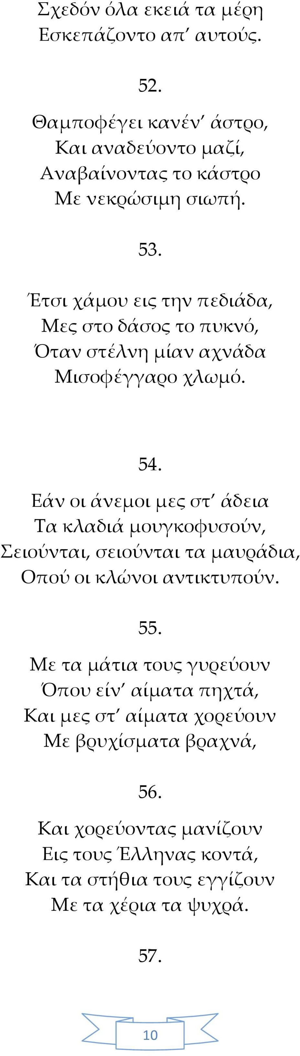 Εάν οι άνεμοι μες στ άδεια Τα κλαδιά μουγκοφυσούν, Σειούνται, σειούνται τα μαυράδια, Οπού οι κλώνοι αντικτυπούν. 55.