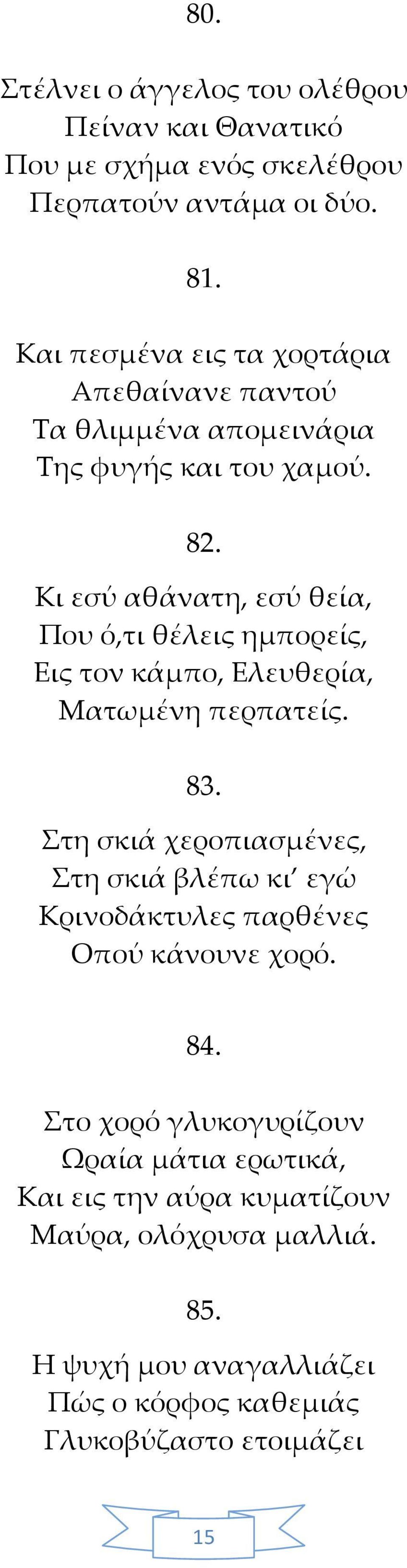 Κι εσύ αθάνατη, εσύ θεία, Που ό,τι θέλεις ημπορείς, Εις τον κάμπο, Ελευθερία, Ματωμένη περπατείς. 83.