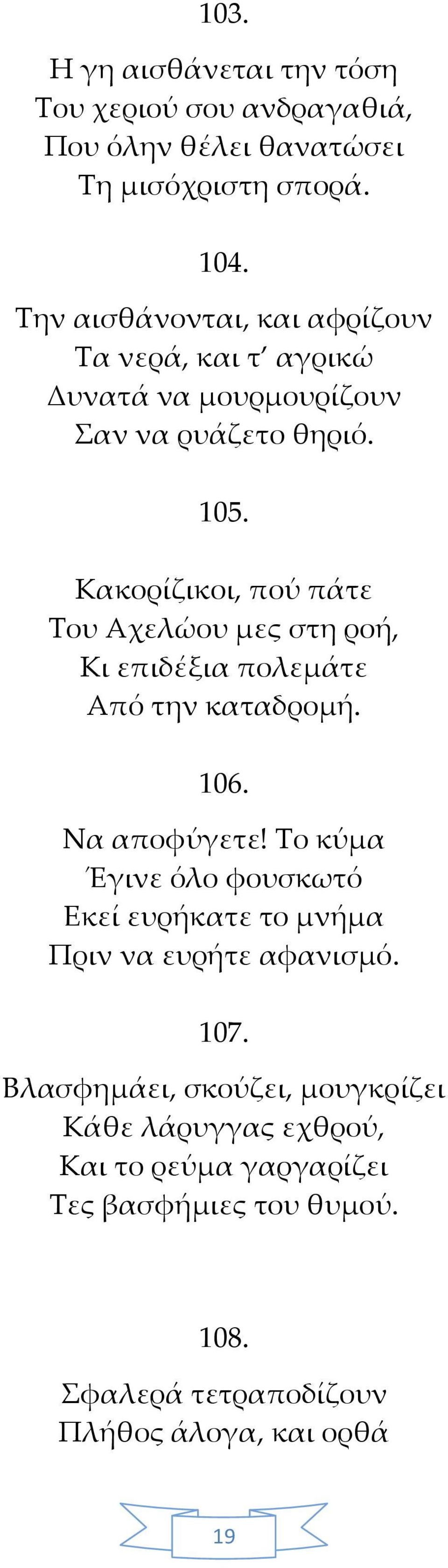 Κακορίζικοι, πού πάτε Του Αχελώου μες στη ροή, Κι επιδέξια πολεμάτε Από την καταδρομή. 106. Να αποφύγετε!