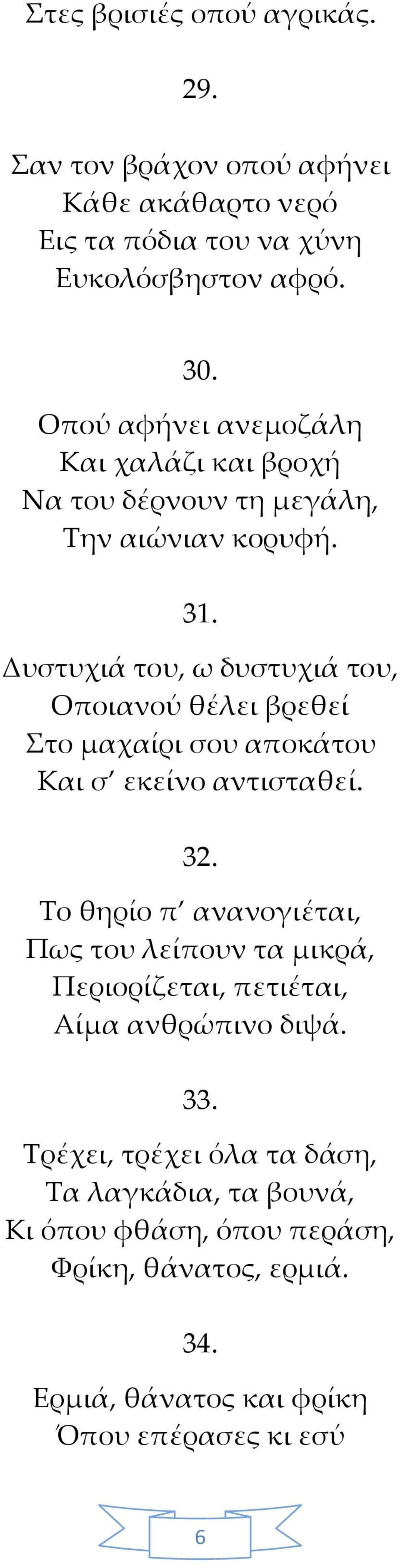 Δυστυχιά του, ω δυστυχιά του, Οποιανού θέλει βρεθεί Στο μαχαίρι σου αποκάτου Και σ εκείνο αντισταθεί. 32.