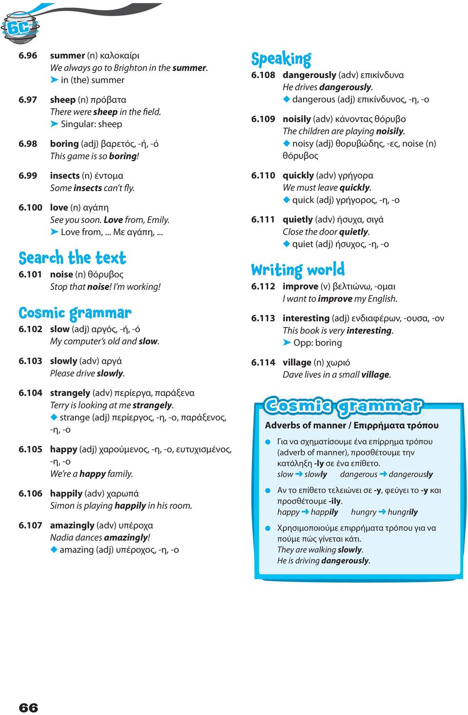 101 noise (n) θόρυβος Stop that noise! I m working! 6.102 slow (adj) αργός, -ή, -ό My computer s old and slow. 6.103 slowly (adv) αργά Please drive slowly. 6.104 strangely (adv) περίεργα, παράξενα Terry is looking at me strangely.