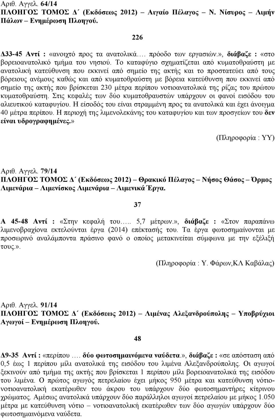 Το καταφύγιο σχηματίζεται από κυματοθραύστη με ανατολική κατεύθυνση που εκκινεί από σημείο της ακτής και το προστατεύει από τους βόρειους ανέμους καθώς και από κυματοθραύστη με βόρεια κατεύθυνση που