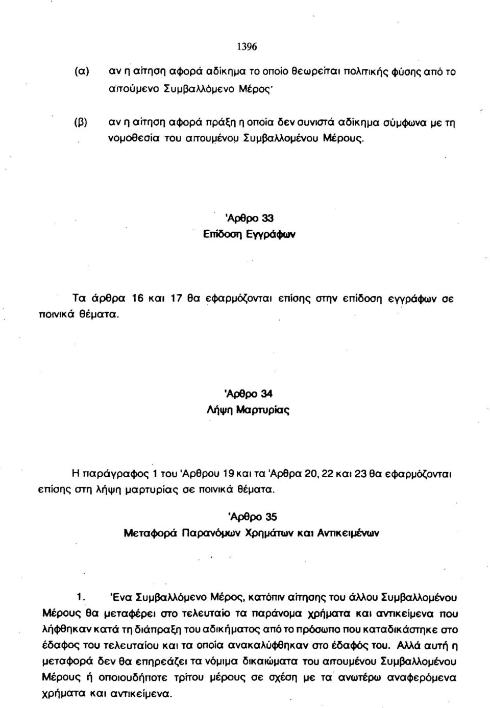 Άρθρο 34 Λήψη Μαρτυρίας Η παράγραφος 1 του Άρθρου 19 και τα Άρθρα 20,22 και 23 θα εφαρμόζονται επίσης στη λήψη μαρτυρίας σε ποινικά θέματα. Άρθρο 35 Μεταφορά Παρανόμων Χρημάτων και Αντικειμένων 1.