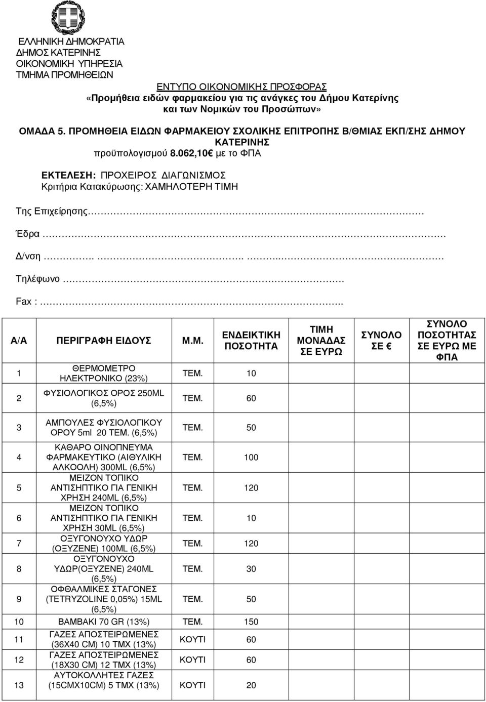 ... Τηλέφωνο. Fax :.. Α/Α ΠΕΡΙΓΡΑΦΗ ΕΙ ΥΣ Μ.Μ. 1 ΘΕΡΜΜΕΤΡ ΗΛΕΚΤΡΝΙΚ ΕΝ ΕΙΚΤΙΚΗ ΠΣΤΗΤΑ ΤΕΜ. 10 ΤΙΜΗ ΜΝΑ ΑΣ ΣΕ ΕΥΡΩ ΣΥΝΛ ΣΕ ΣΥΝΛ ΠΣΤΗΤΑΣ ΣΕ ΕΥΡΩ ΜΕ ΦΠΑ ΦΥΣΙΛΓΙΚΣ ΡΣ 0ML ΤΕΜ.