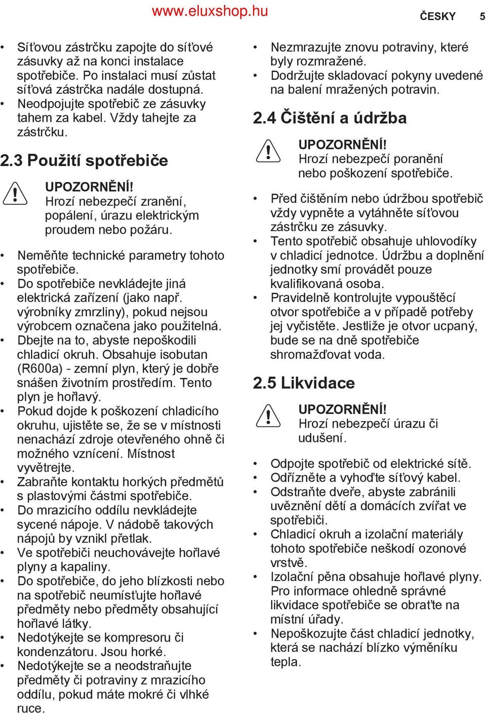 Do spotřebiče nevkládejte jiná elektrická zařízení (jako např. výrobníky zmrzliny), pokud nejsou výrobcem označena jako použitelná. Dbejte na to, abyste nepoškodili chladicí okruh.