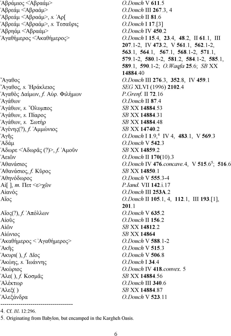 1-2, 581.2, 584.1-2, 585.1, 589.1, 590.1-2; O.Waqfa 25.6; SB XX 14884.40» Αγαθος O.Douch III 276.3, 352.8, IV 459.1» Αγαθος, s. Ηρα' κλειος SEG XLVI (1996) 2102.4 Αγαθὸς Δαι'μων, f. Αυ ρ. Φιλη' μων P.