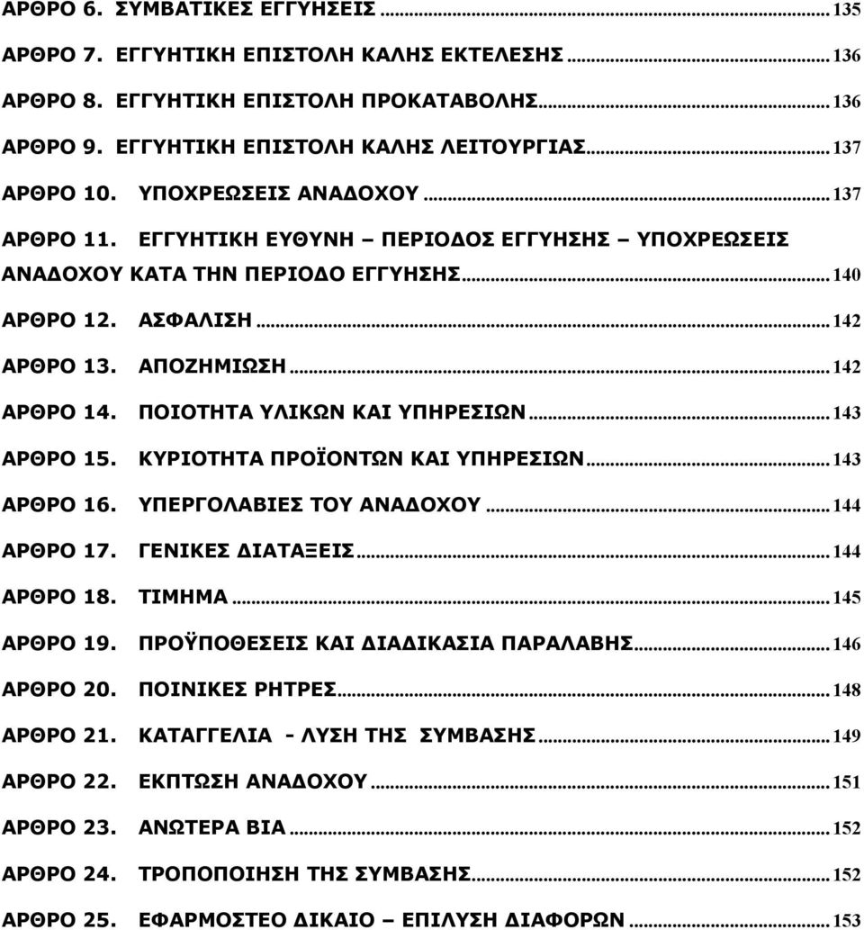 ΠΟΙΟΤΗΤΑ ΥΛΙΚΩΝ ΚΑΙ ΥΠΗΡΕΣΙΩΝ... 143 ΑΡΘΡΟ 15. ΚΥΡΙΟΤΗΤΑ ΠΡΟΪΟΝΤΩΝ ΚΑΙ ΥΠΗΡΕΣΙΩΝ... 143 ΑΡΘΡΟ 16. ΥΠΕΡΓΟΛΑΒΙΕΣ ΤΟΥ ΑΝΑΔΟΧΟΥ... 144 ΑΡΘΡΟ 17. ΓΕΝΙΚΕΣ ΔΙΑΤΑΞΕΙΣ... 144 ΑΡΘΡΟ 18. ΤΙΜΗΜΑ... 145 ΑΡΘΡΟ 19.