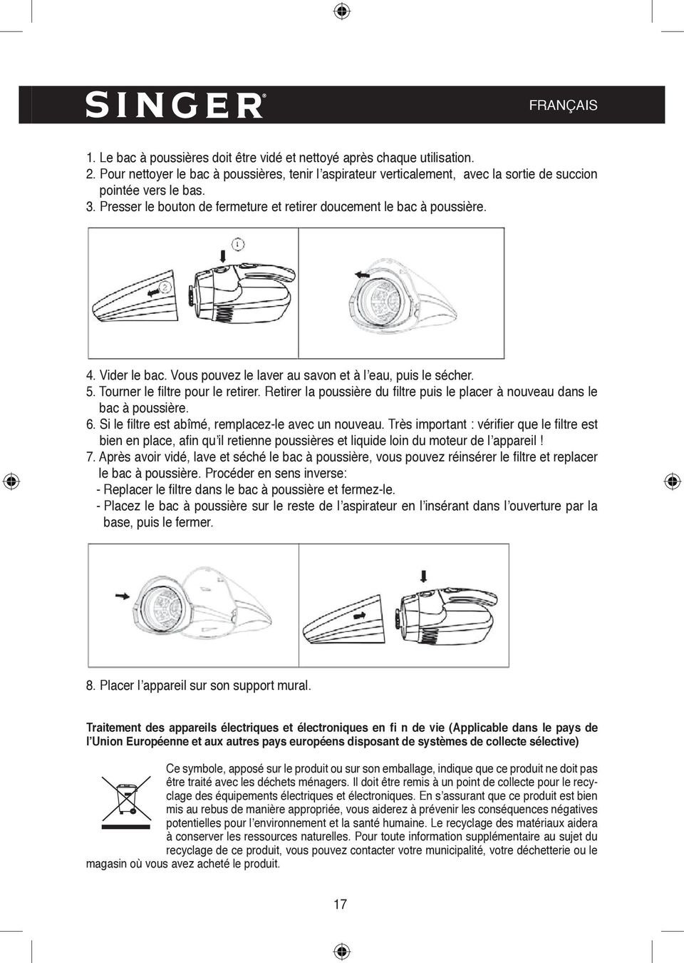 Vider le bac. Vous pouvez le laver au savon et à l eau, puis le sécher. 5. Tourner le fi ltre pour le retirer. Retirer la poussière du filtre puis le placer à nouveau dans le bac à poussière. 6.