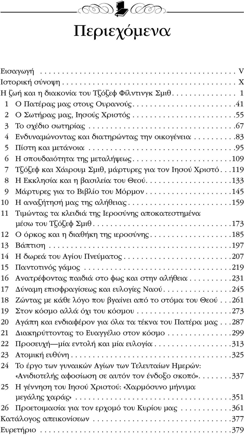 ..119 8 Η Εκκλησία και η βασιλεία του Θεού...133 9 Μάρτυρες για το Βιβλίο του Μόρμον...145 10 Η αναζήτησή μας της αλήθειας...159 11 Τιμώντας τα κλειδιά της Ιεροσύνης αποκατεστημένα μέσω του Τζόζεφ Σμιθ.