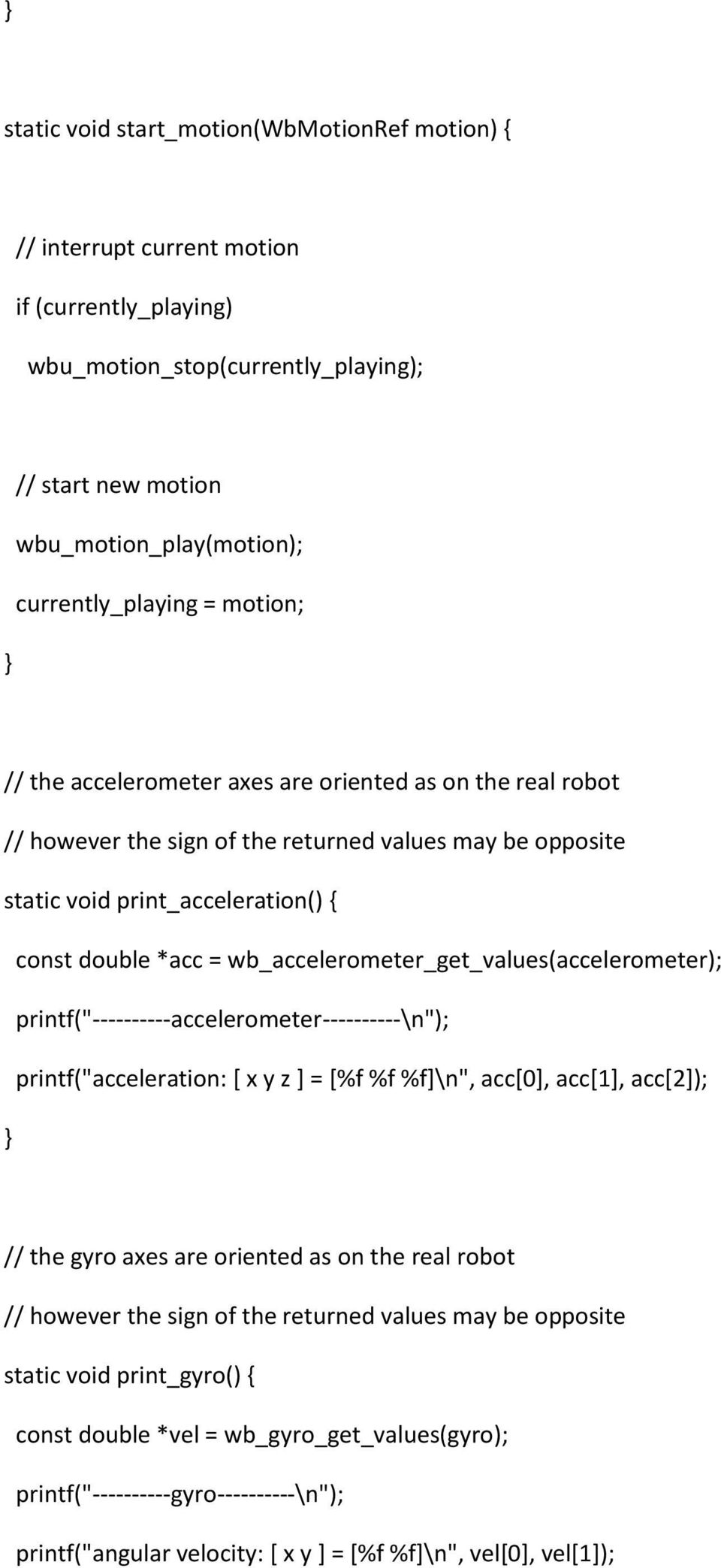 wb_accelerometer_get_values(accelerometer); printf("----------accelerometer----------\n"); printf("acceleration: [ x y z ] = [%f %f %f]\n", acc[0], acc[1], acc[2]); // the gyro axes are oriented as