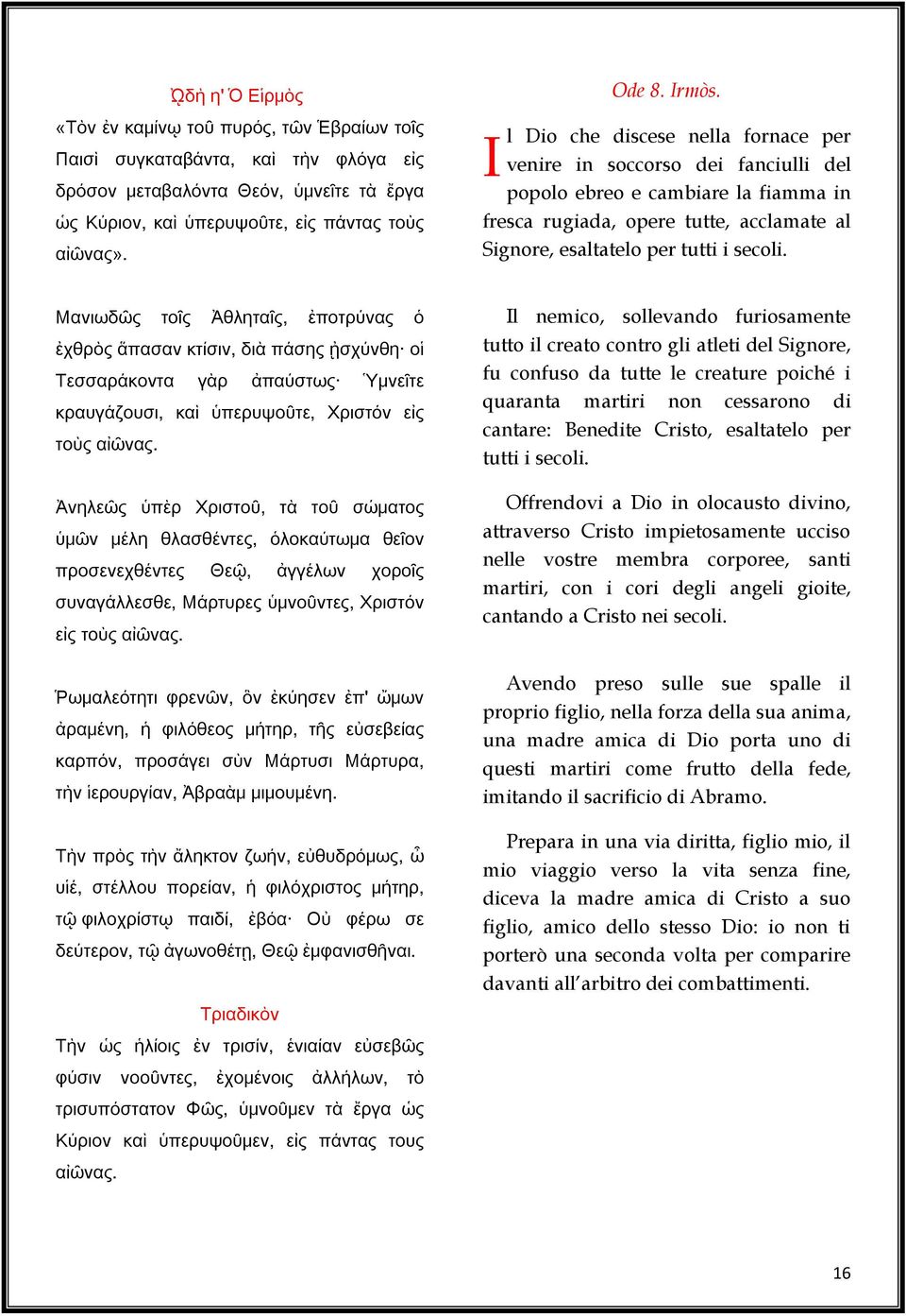 Μανιωδῶς τοῖς Ἀθληταῖς, ἐποτρύνας ὁ ἐχθρὸς ἅπασαν κτίσιν, διὰ πάσης ᾐσχύνθη οἱ Τεσσαράκοντα γὰρ ἀπαύστως Ὑμνεῖτε κραυγάζουσι, καὶ ὑπερυψοῦτε, Χριστόν εἰς τοὺς αἰῶνας.