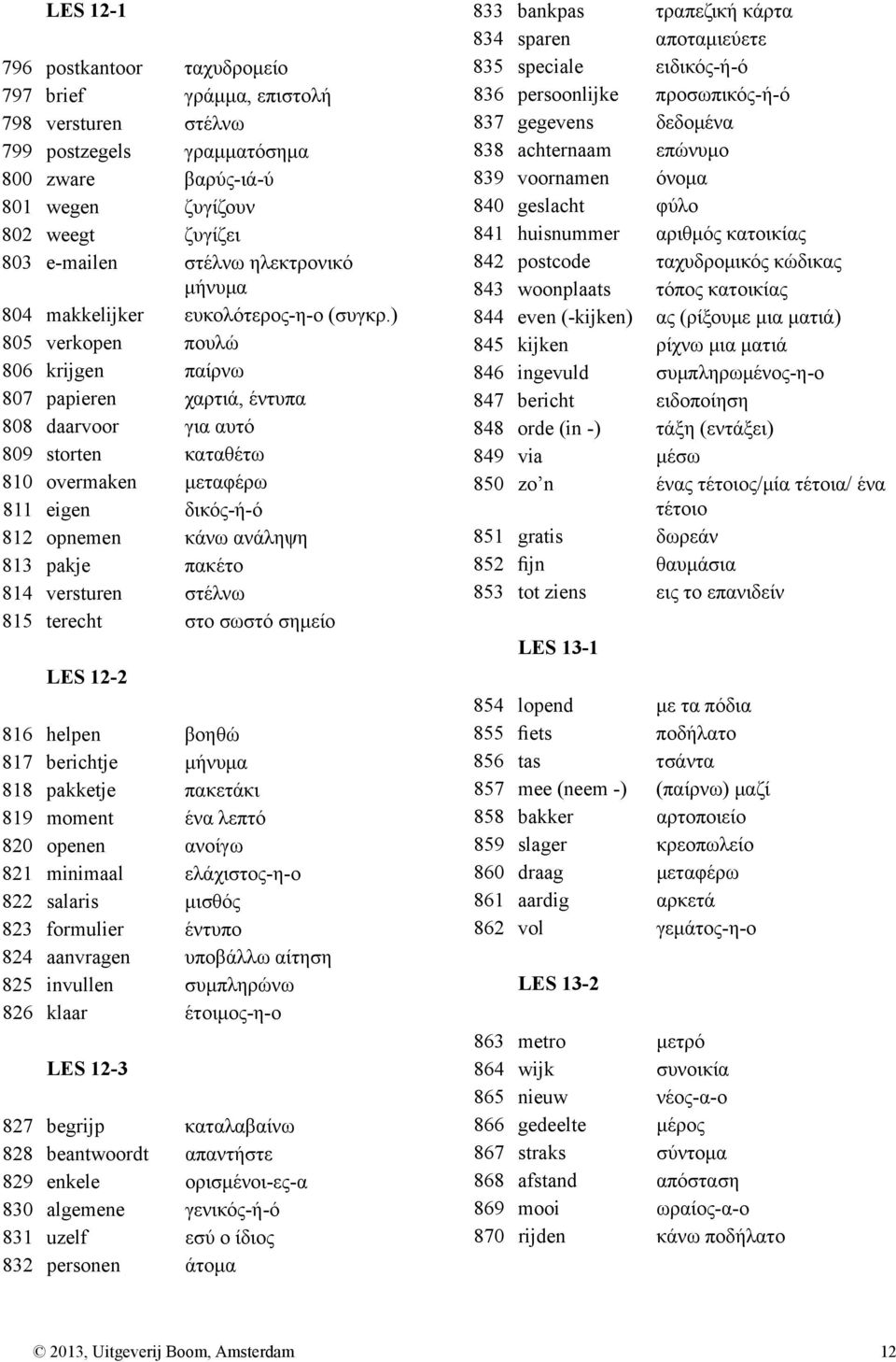 ) 805 verkopen πουλώ 806 krijgen παίρνω 807 papieren χαρτιά, έντυπα 808 daarvoor για αυτό 809 storten καταθέτω 810 overmaken μεταφέρω 811 eigen δικός-ή-ό 812 opnemen κάνω ανάληψη 813 pakje πακέτο 814