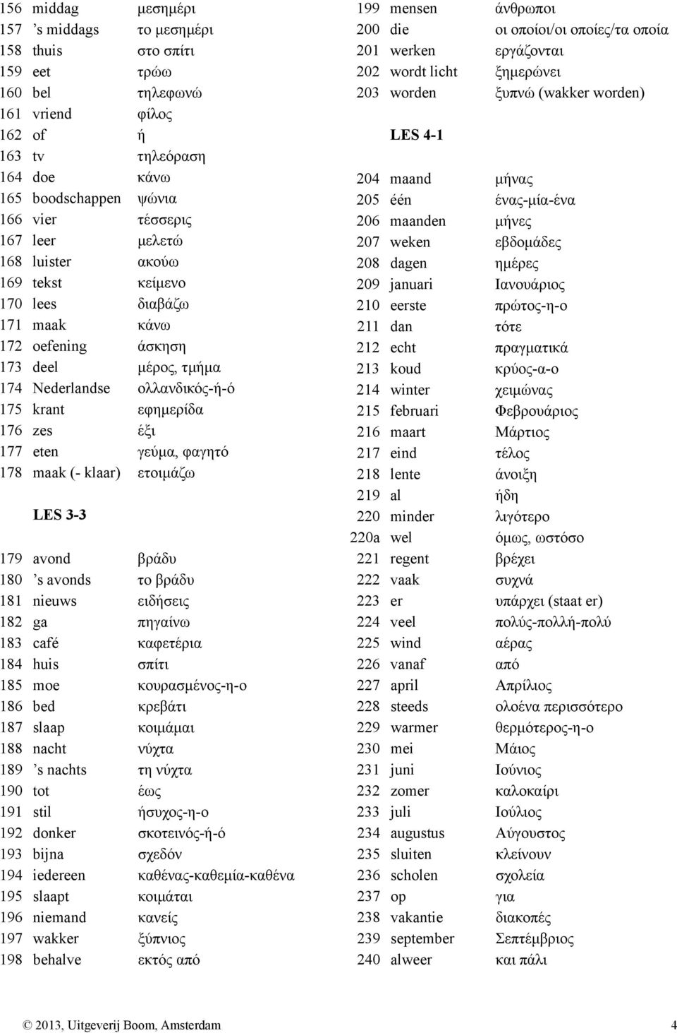 φαγητό 178 maak (- klaar) ετοιμάζω LES 3-3 179 avond βράδυ 180 s avonds το βράδυ 181 nieuws ειδήσεις 182 ga πηγαίνω 183 café καφετέρια 184 huis σπίτι 185 moe κουρασμένος-η-ο 186 bed κρεβάτι 187 slaap