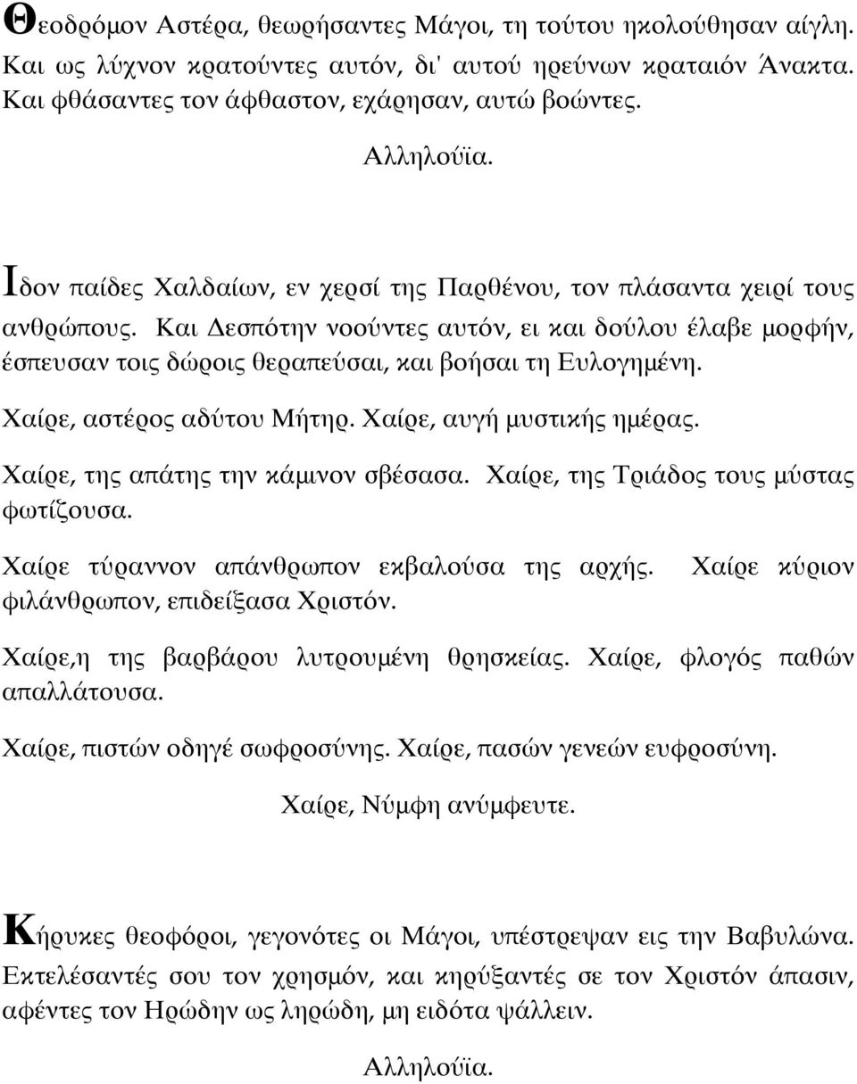 Χαίρε, αστέρος αδύτου Μήτηρ. Χαίρε, αυγή μυστικής ημέρας. Χαίρε, της απάτης την κάμινον σβέσασα. Χαίρε, της Τριάδος τους μύστας φωτίζουσα. Χαίρε τύραννον απάνθρωπον εκβαλούσα της αρχής.