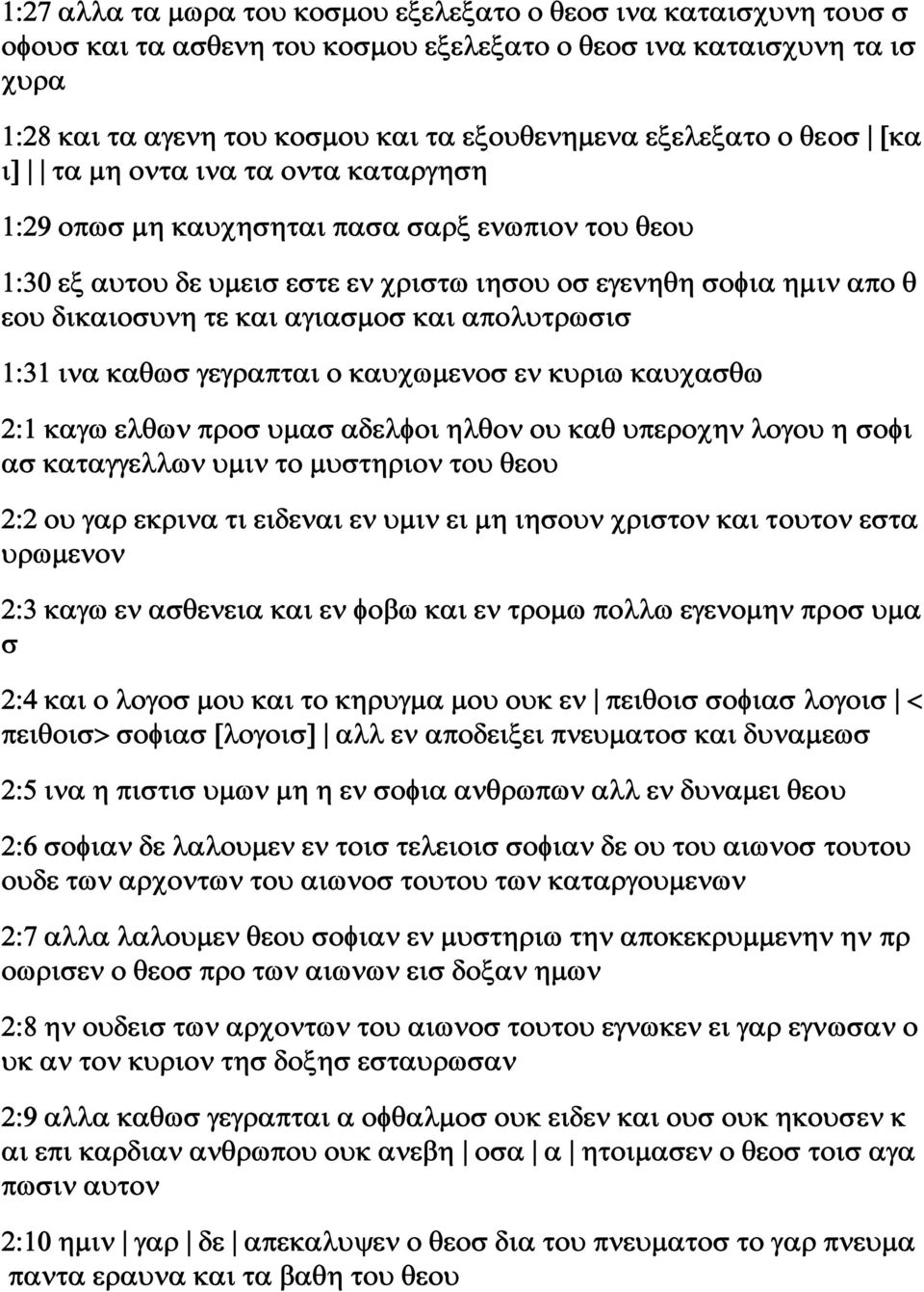 και αγιασμοσ και απολυτρωσισ 1:31 ινα καθωσ γεγραπται ο καυχωμενοσ εν κυριω καυχασθω 2:1 καγω ελθων προσ υμασ αδελφοι ηλθον ου καθ υπεροχην λογου η σοφι ασ καταγγελλων υμιν το μυστηριον του θεου 2:2