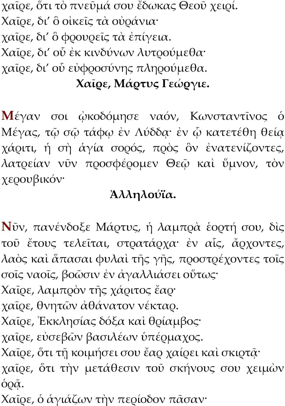 πανένδοξε Μάρτυς, ἡ λαμπρὰ ἑορτή σου, δὶς τοῦ ἔτους τελεῖται, στρατάρχα ἐν αἷς, ἄρχοντες, λαὸς καὶ ἅπασαι φυλαὶ τῆς γῆς, προστρέχοντες τοῖς σοῖς ναοῖς, βοῶσιν ἐν ἀγαλλιάσει οὕτως Χαῖρε, λαμπρὸν τῆς