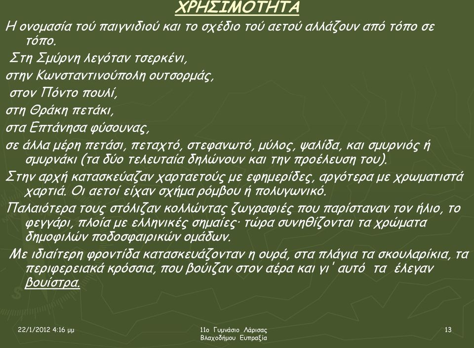 σμυρνάκι (τα δύο τελευταία δηλώνουν και την προέλευση του). Στην αρχή κατασκεύαζαν χαρταετούς με εφημερίδες, αργότερα με χρωματιστά χαρτιά. Οι αετοί είχαν σχήμα ρόμβου ή πολυγωνικό.