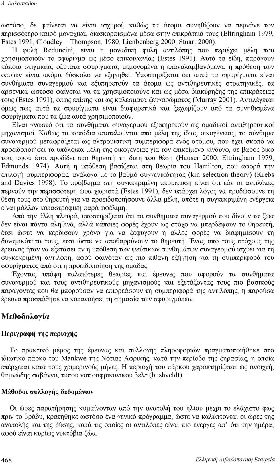 Αυτά τα είδη, παράγουν κάποια στιγμιαία, οξύτατα σφυρίγματα, μεμονομένα ή επαναλαμβανόμενα, η πρόθεση των οποίων είναι ακόμα δύσκολο να εξηγηθεί.