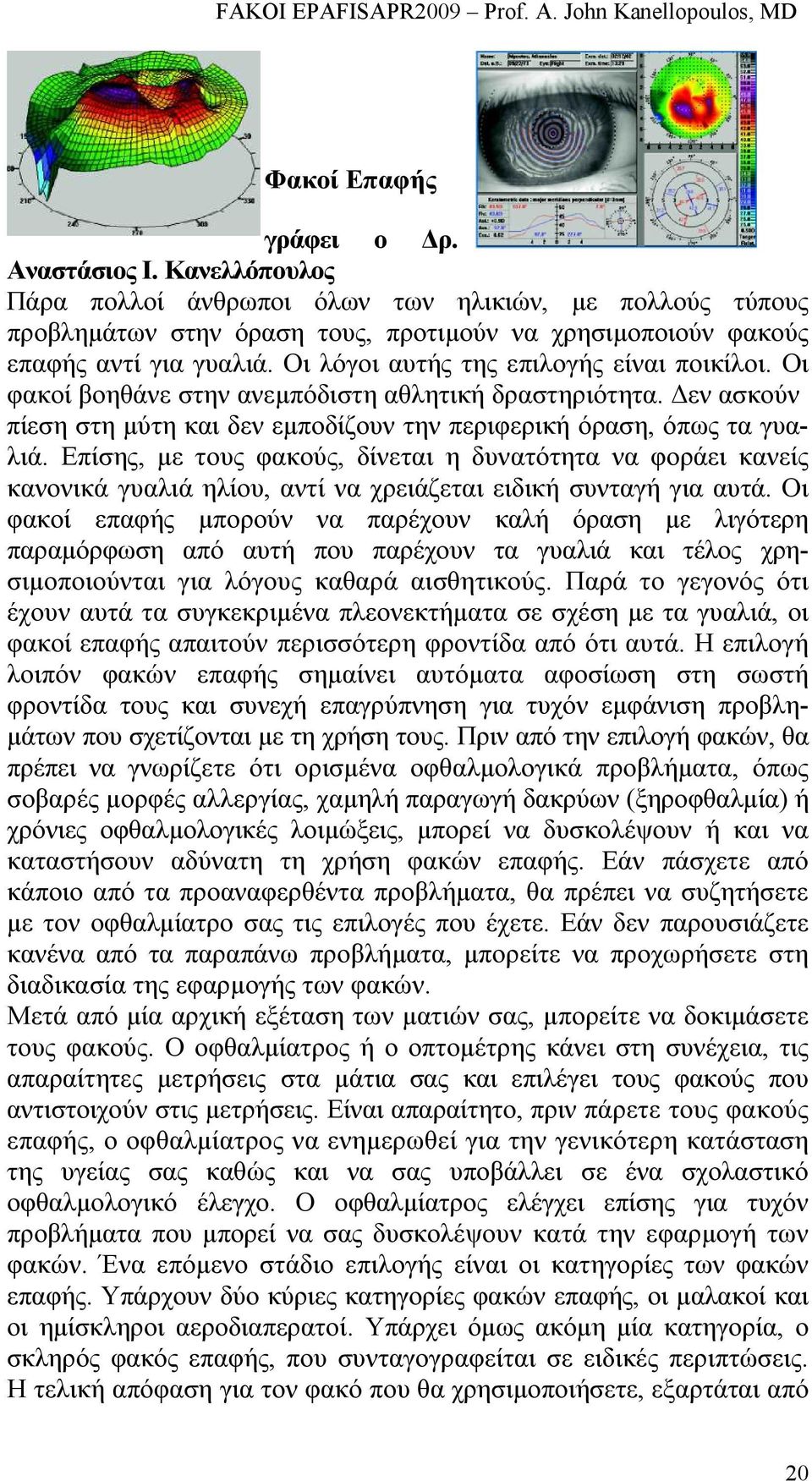 Επίσης, µε τους φακούς, δίνεται η δυνατότητα να φοράει κανείς κανονικά γυαλιά ηλίου, αντί να χρειάζεται ειδική συνταγή για αυτά.