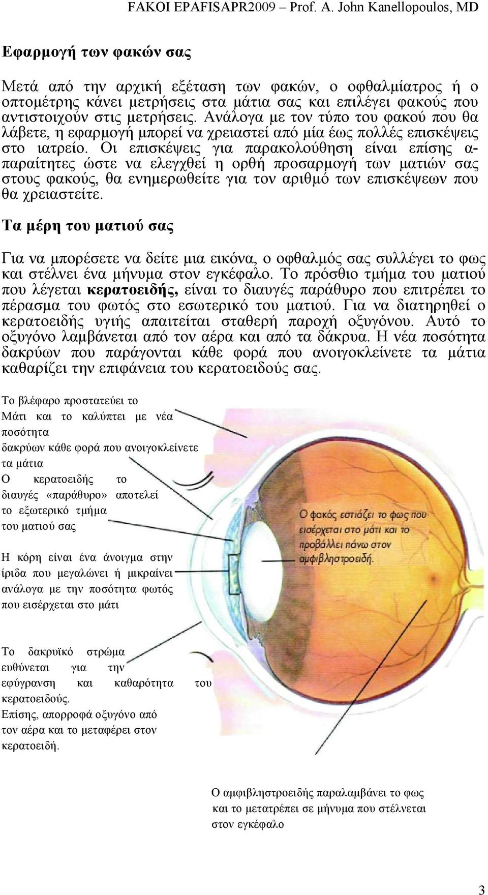 Οι επισκέψεις για παρακολούθηση είναι επίσης α- παραίτητες ώστε να ελεγχθεί η ορθή προσαρµογή των µατιών σας στους φακούς, θα ενηµερωθείτε για τον αριθµό των επισκέψεων που θα χρειαστείτε.