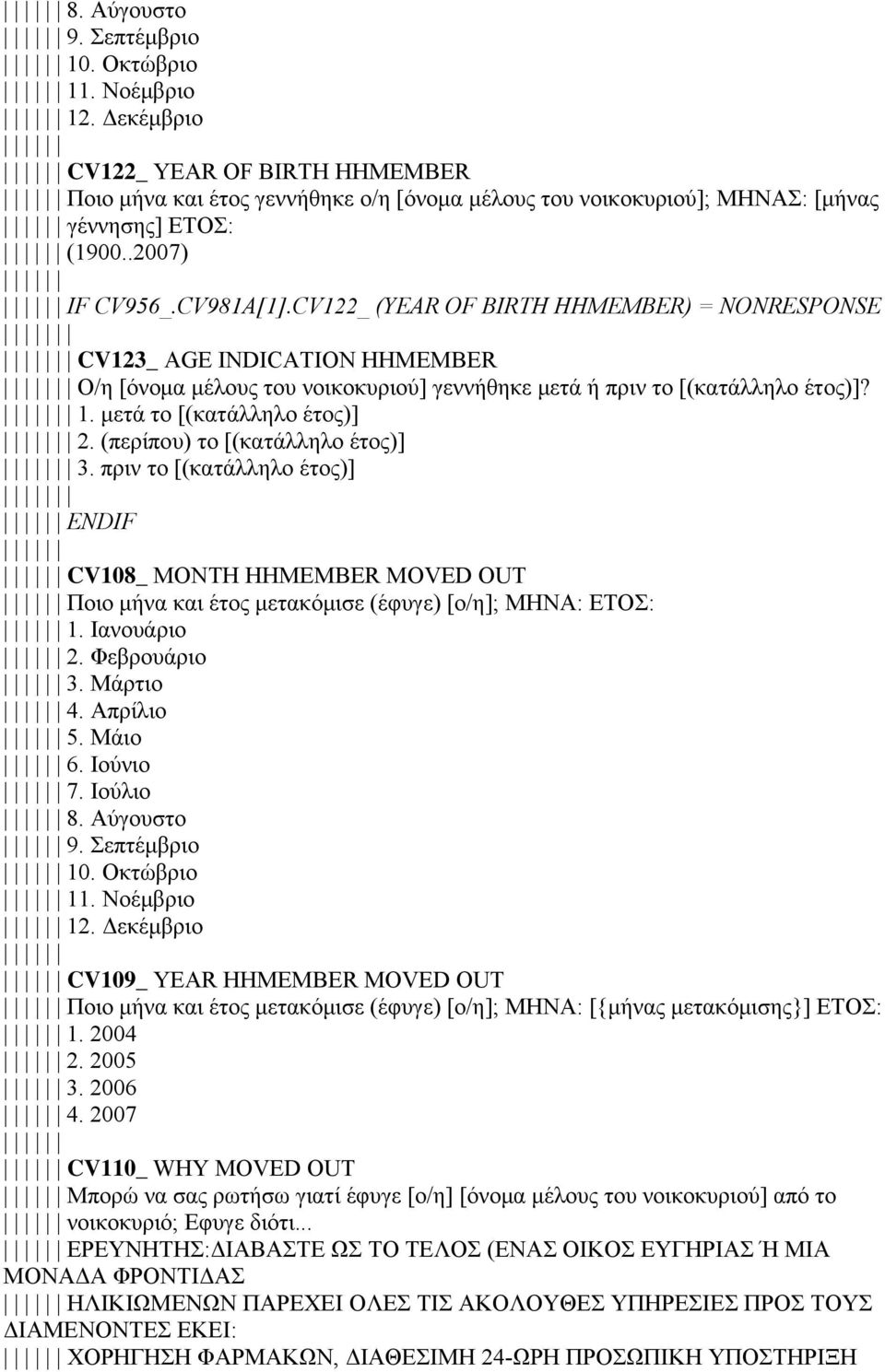 μετά το [(κατάλληλο έτος)] 2. (περίπου) το [(κατάλληλο έτος)] 3. πριν το [(κατάλληλο έτος)] ENDIF CV108_ MONTH HHMEMBER MOVED OUT Ποιο μήνα και έτος μετακόμισε (έφυγε) [ο/η]; ΜΗΝΑ: ΕΤΟΣ: 1.